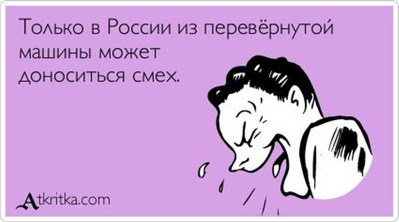 Ужасно правило. Только в России из перевёрнутой машины может доноситься смех. Главное быть счастливым и не важно какое заключение. Повод для смеха. Главное быть счастливым и не важно.